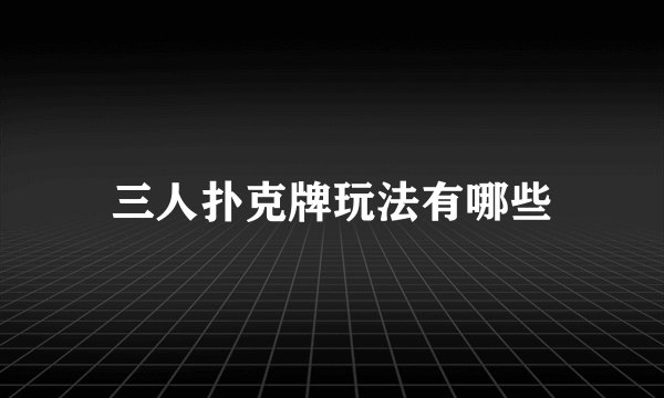 三人扑克牌玩法有哪些
