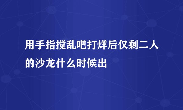 用手指搅乱吧打烊后仅剩二人的沙龙什么时候出
