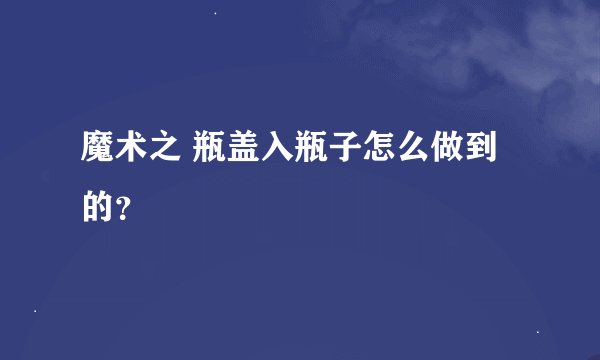 魔术之 瓶盖入瓶子怎么做到的？