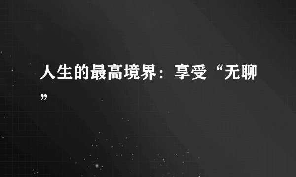 人生的最高境界:享受“无聊”
