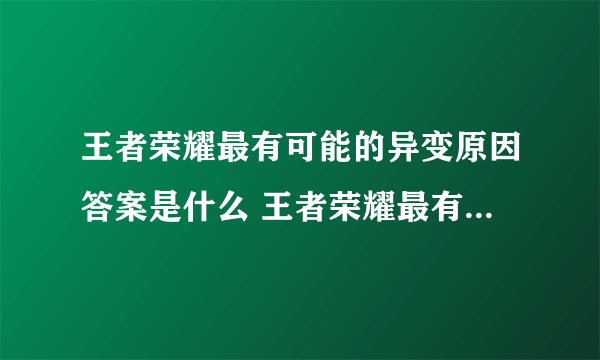 王者荣耀最有可能的异变原因答案是什么 王者荣耀最有可能的异变原因答案一览