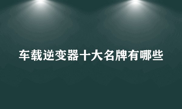 车载逆变器十大名牌有哪些