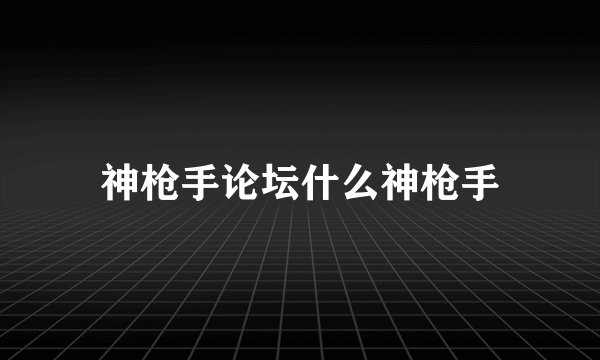 神枪手论坛什么神枪手