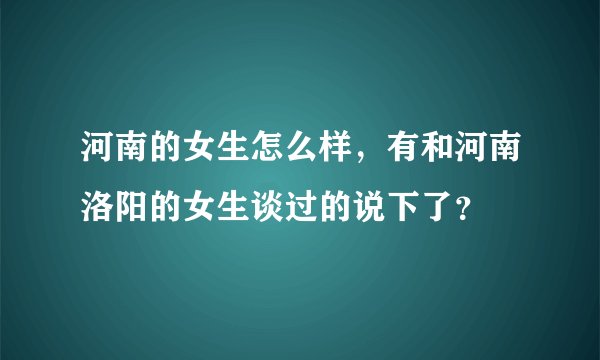 河南的女生怎么样，有和河南洛阳的女生谈过的说下了？