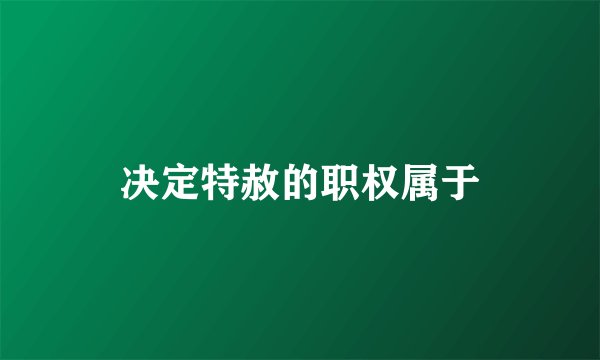 决定特赦的职权属于
