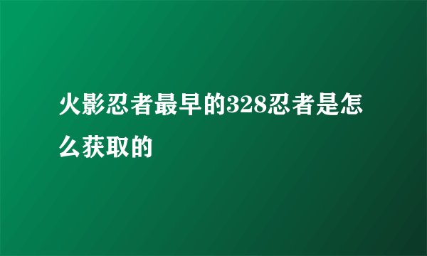 火影忍者最早的328忍者是怎么获取的