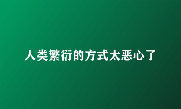 人类繁衍的方式太恶心了