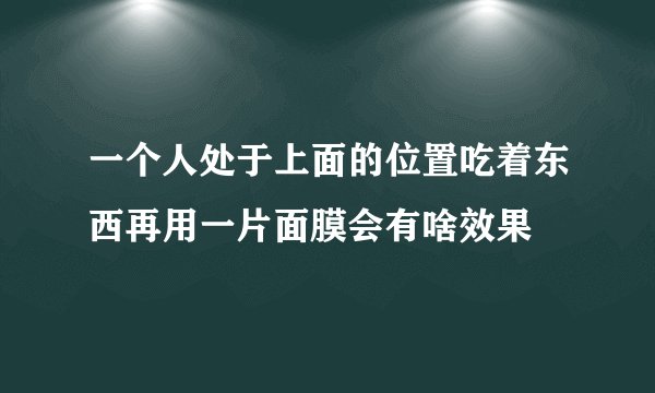 一个人处于上面的位置吃着东西再用一片面膜会有啥效果