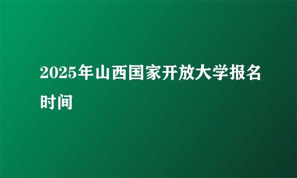 2025年山西国家开放大学报名时间
