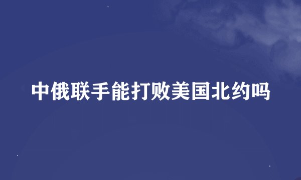 中俄联手能打败美国北约吗