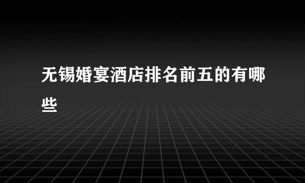 无锡婚宴酒店排名前五的有哪些