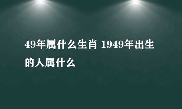 49年属什么生肖 1949年出生的人属什么