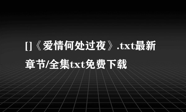 []《爱情何处过夜》.txt最新章节/全集txt免费下载
