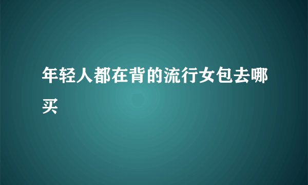 年轻人都在背的流行女包去哪买