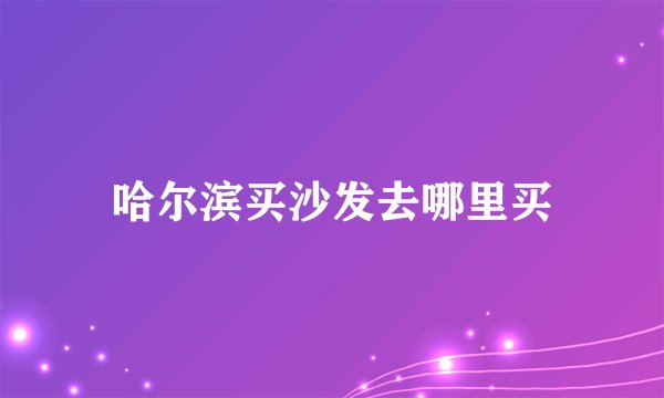 哈尔滨买沙发去哪里买