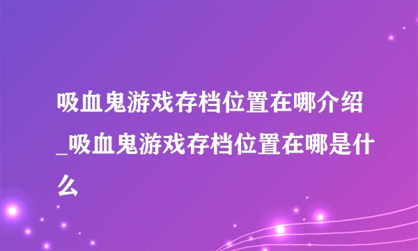 吸血鬼游戏存档位置在哪介绍_吸血鬼游戏存档位置在哪是什么