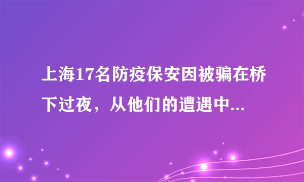 上海17名防疫保安因被骗在桥下过夜，从他们的遭遇中暴露出了哪些问题？