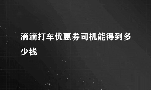 滴滴打车优惠券司机能得到多少钱
