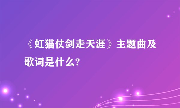 《虹猫仗剑走天涯》主题曲及歌词是什么?
