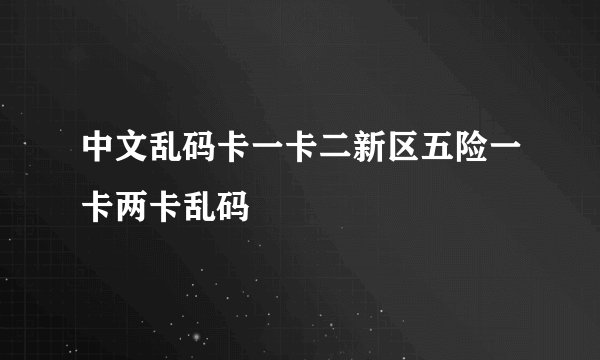 中文乱码卡一卡二新区五险一卡两卡乱码