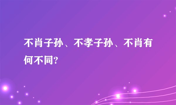 不肖子孙、不孝子孙、不肖有何不同?