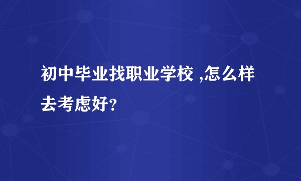 初中毕业找职业学校 ,怎么样去考虑好？