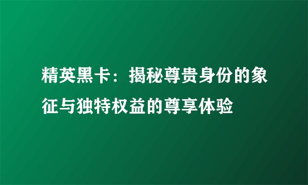 精英黑卡：揭秘尊贵身份的象征与独特权益的尊享体验