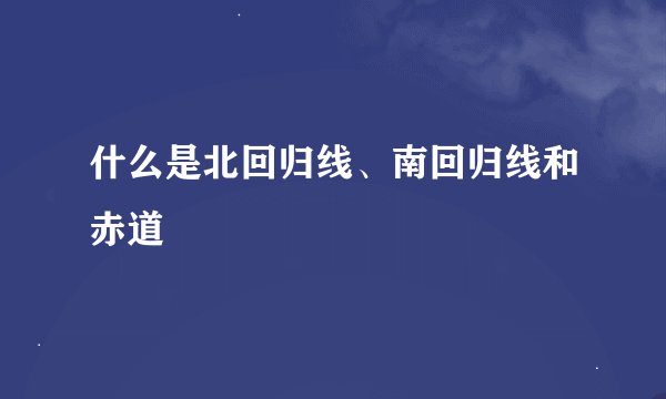 什么是北回归线、南回归线和赤道
