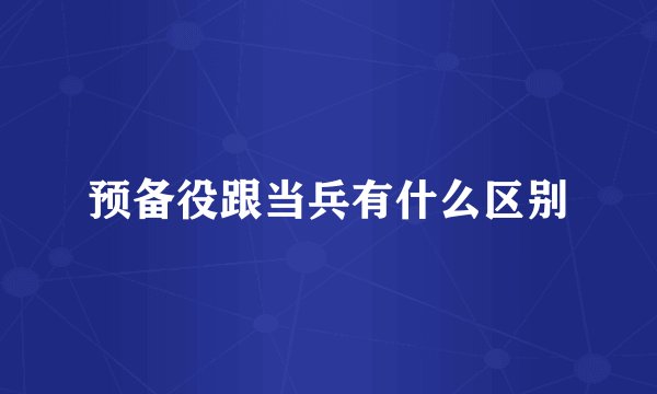 预备役跟当兵有什么区别