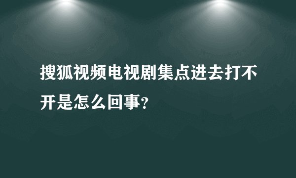 搜狐视频电视剧集点进去打不开是怎么回事？