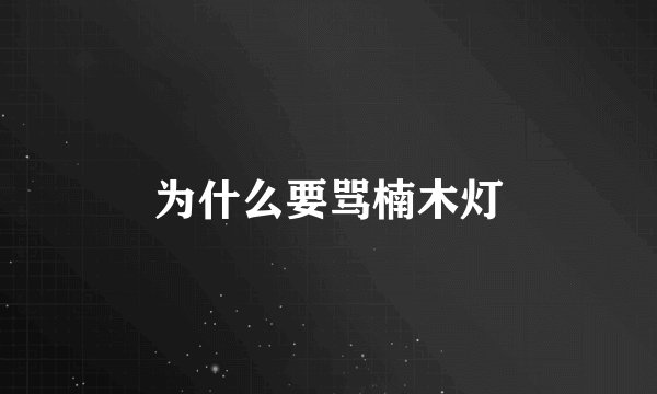 为什么要骂楠木灯