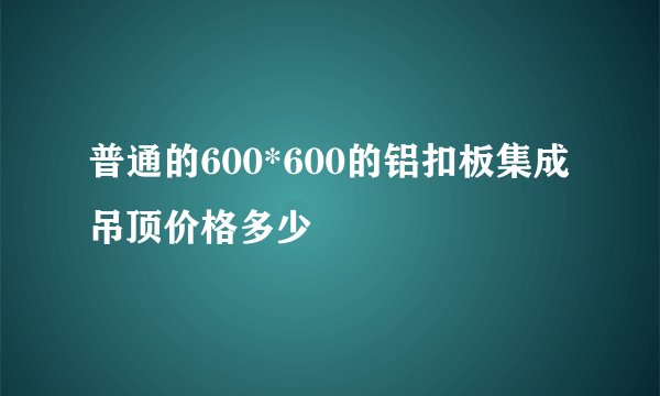 普通的600*600的铝扣板集成吊顶价格多少