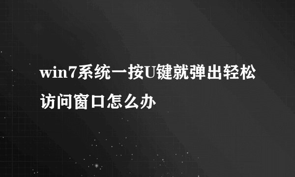 win7系统一按U键就弹出轻松访问窗口怎么办