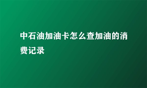 中石油加油卡怎么查加油的消费记录