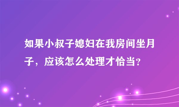 如果小叔子媳妇在我房间坐月子，应该怎么处理才恰当？