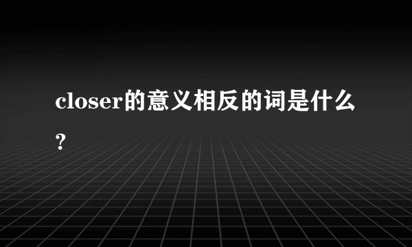closer的意义相反的词是什么?