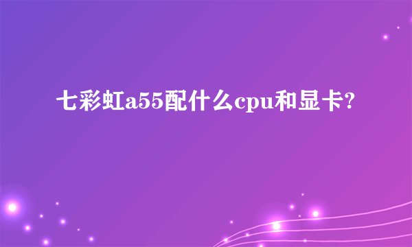 七彩虹a55配什么cpu和显卡?