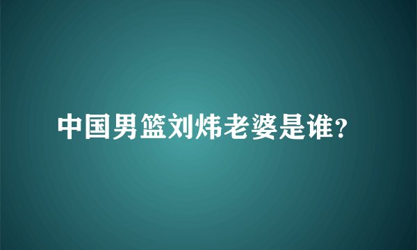 中国男篮刘炜老婆是谁？