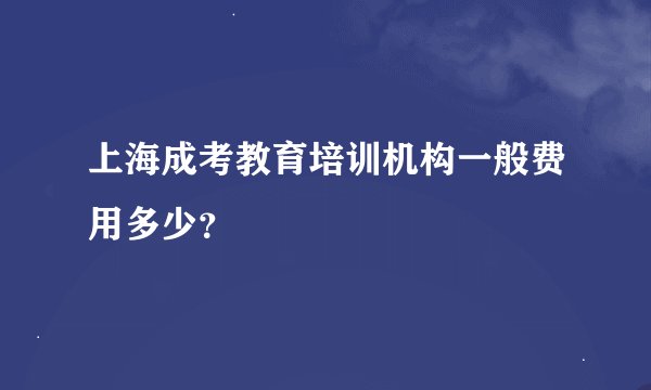 上海成考教育培训机构一般费用多少？
