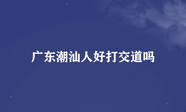 广东潮汕人好打交道吗