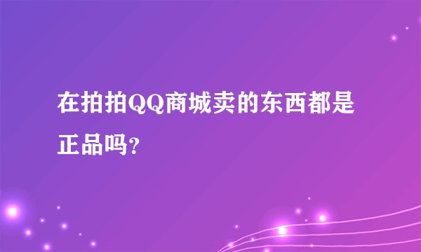 在拍拍QQ商城卖的东西都是正品吗？