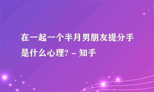 在一起一个半月男朋友提分手是什么心理? - 知乎