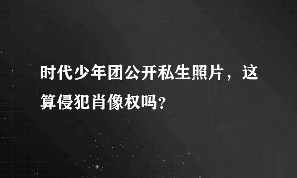时代少年团公开私生照片，这算侵犯肖像权吗？