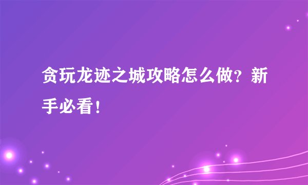 贪玩龙迹之城攻略怎么做？新手必看！