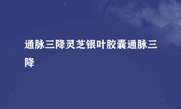通脉三降灵芝银叶胶囊通脉三降