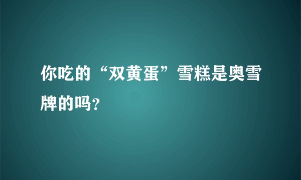 你吃的“双黄蛋”雪糕是奥雪牌的吗？