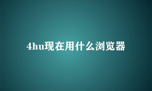 4hu现在用什么浏览器