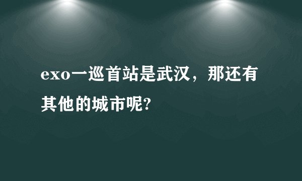 exo一巡首站是武汉，那还有其他的城市呢?