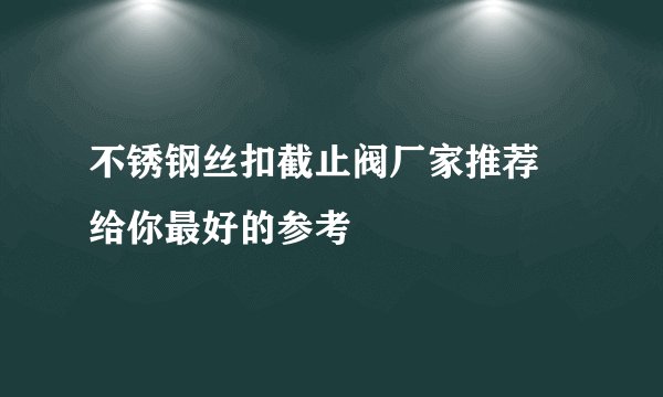不锈钢丝扣截止阀厂家推荐 给你最好的参考