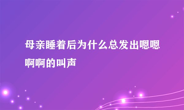 母亲睡着后为什么总发出嗯嗯啊啊的叫声